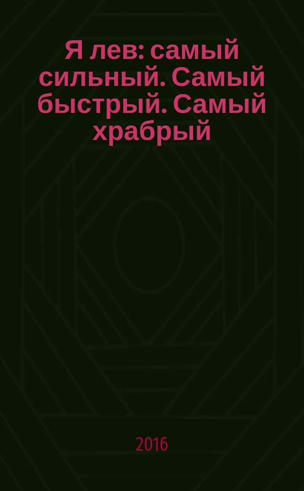 Я лев : самый сильный. Самый быстрый. Самый храбрый : для чтения взрослыми детям