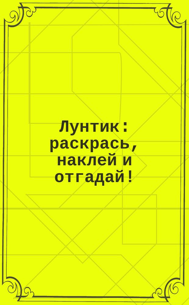Лунтик : раскрась, наклей и отгадай! : лабиринты, головоломки, точка за точкой, раскраски с наклейками : для детей младшего школьного возраста : 0+