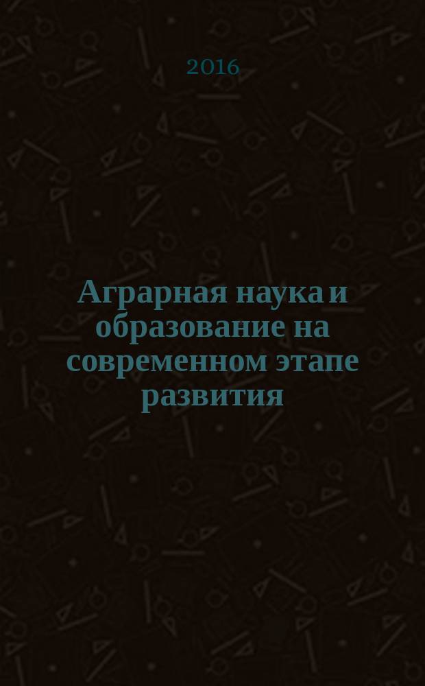 Аграрная наука и образование на современном этапе развития: опыт, проблемы и пути их решения : материалы VII Международной научно-практической конференции, 4-5 февраля 2016 года. Т. 3