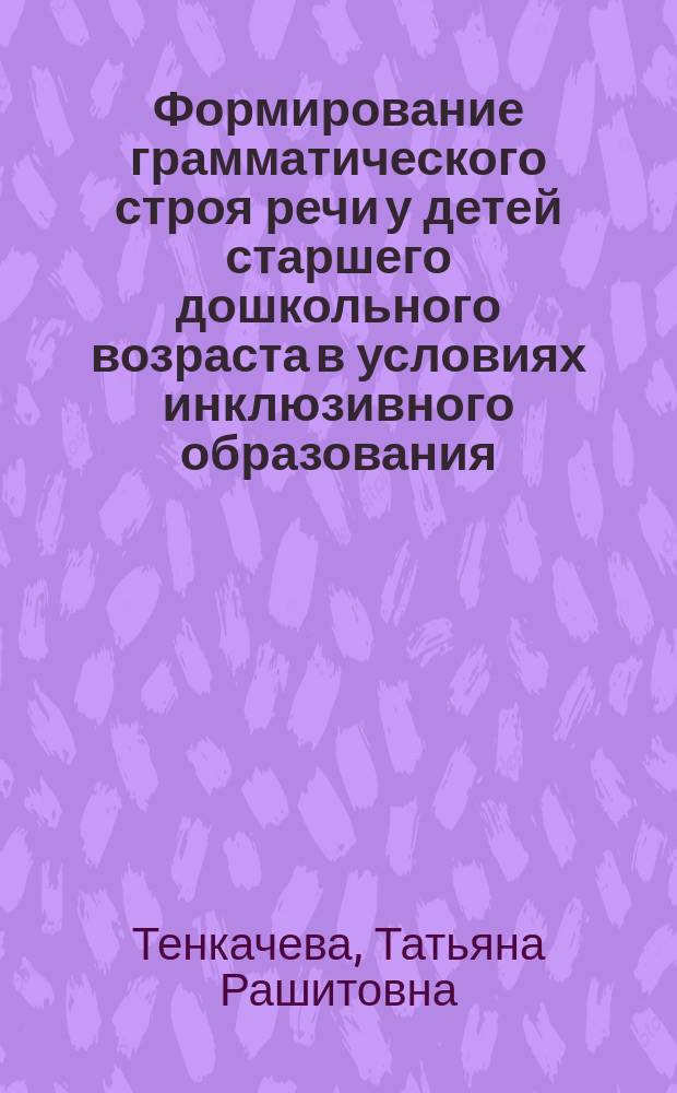 Формирование грамматического строя речи у детей старшего дошкольного возраста в условиях инклюзивного образования : автореферат диссертации на соискание ученой степени к. п. н. : специальность 13.00.02 <Теория и методика обучения и воспитания>