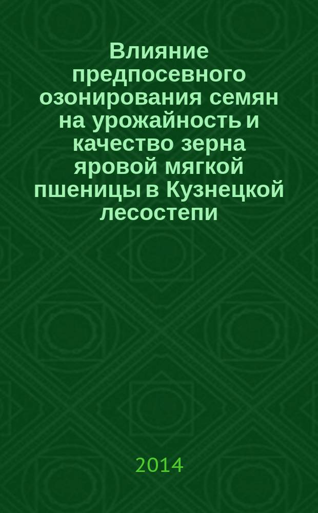 Влияние предпосевного озонирования семян на урожайность и качество зерна яровой мягкой пшеницы в Кузнецкой лесостепи : автореферат дис. на соиск. уч. степ. кандидата сельскохозяйственных наук : специальность 06.01.01 <Общее земледелие, растениеводство>