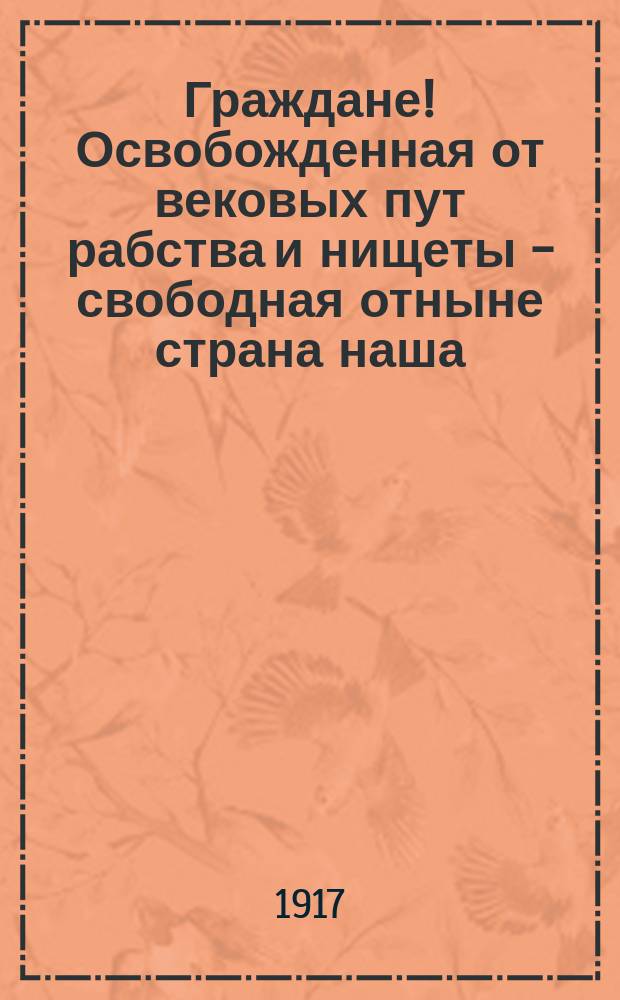Граждане! Освобожденная от вековых пут рабства и нищеты - свободная отныне страна наша... : листовка
