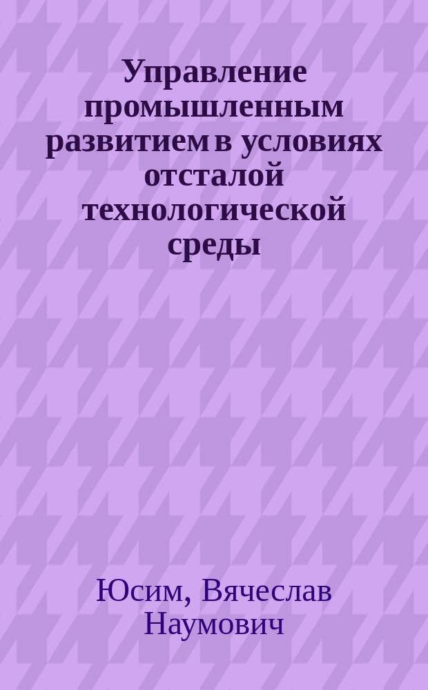 Управление промышленным развитием в условиях отсталой технологической среды : монография