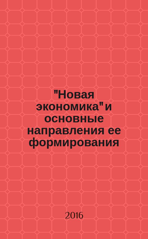"Новая экономика" и основные направления ее формирования : сборник статей международной научно-практической конференции, 15 февраля 2016 года