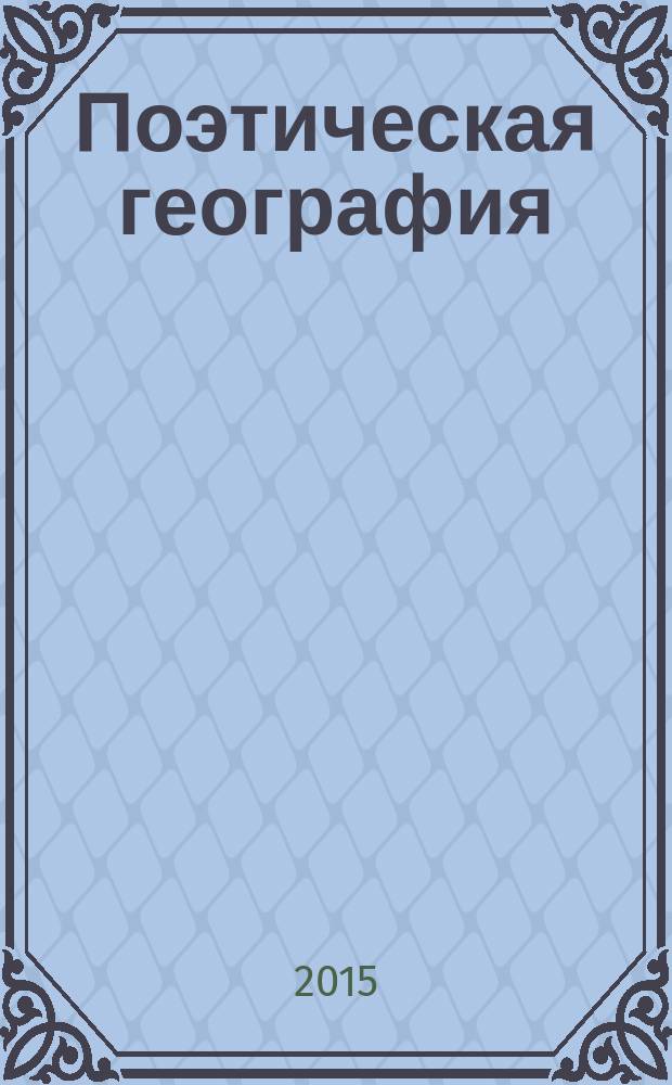 Поэтическая география : историческая, мифологическая, библейская и литературно-сказочная : культурологический словарь