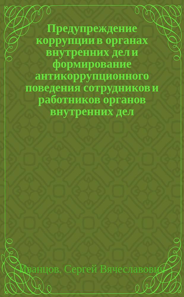 Предупреждение коррупции в органах внутренних дел и формирование антикоррупционного поведения сотрудников и работников органов внутренних дел : учебное пособие : по специальности 031001.65 "Правоохранительная деятельность"