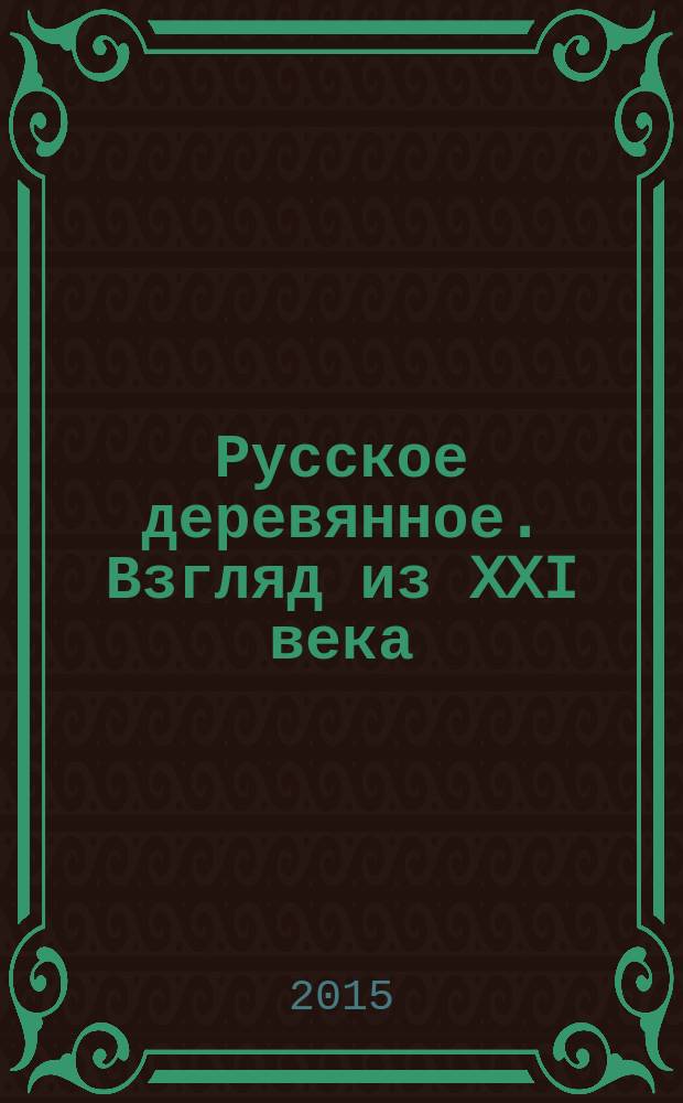 Русское деревянное. Взгляд из XXI века : каталог выставки, 03.09.2015-14.02.2016 : в 2 т