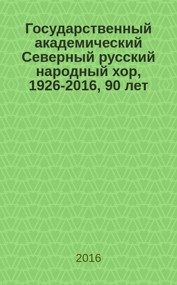 Государственный академический Северный русский народный хор, 1926-2016, 90 [лет : юбилейный сборник