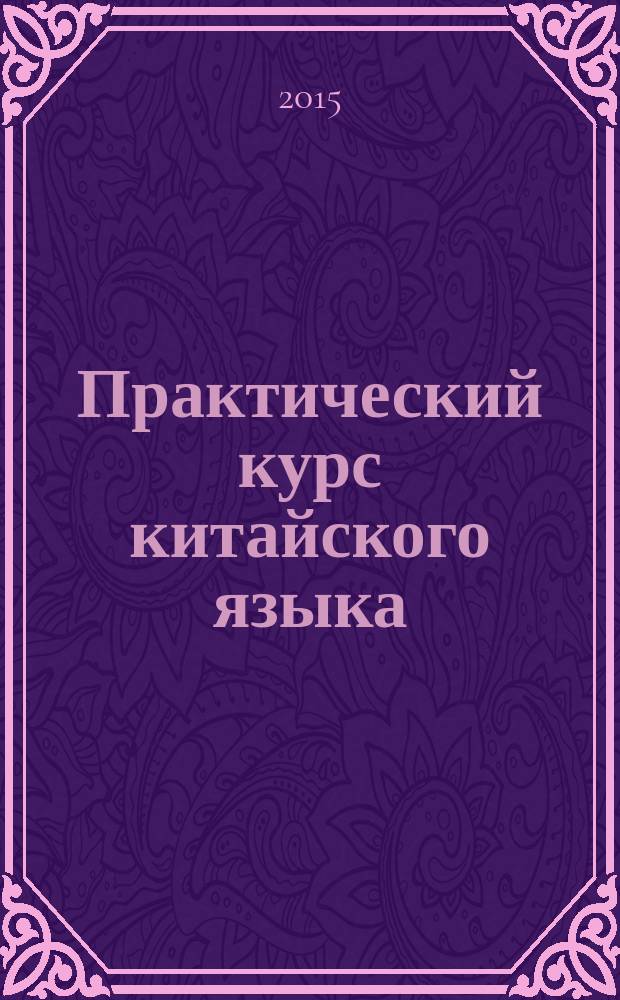 Практический курс китайского языка : учебное пособие : для студентов специальностей 40.05.01 (030901.65) "Правовое обеспечение национальной безопасности" и 40.05.02 (031001.65) "Правоохранительная деятельность вузов региона"