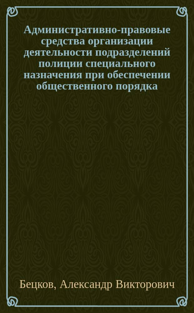 Административно-правовые средства организации деятельности подразделений полиции специального назначения при обеспечении общественного порядка : учебное пособие