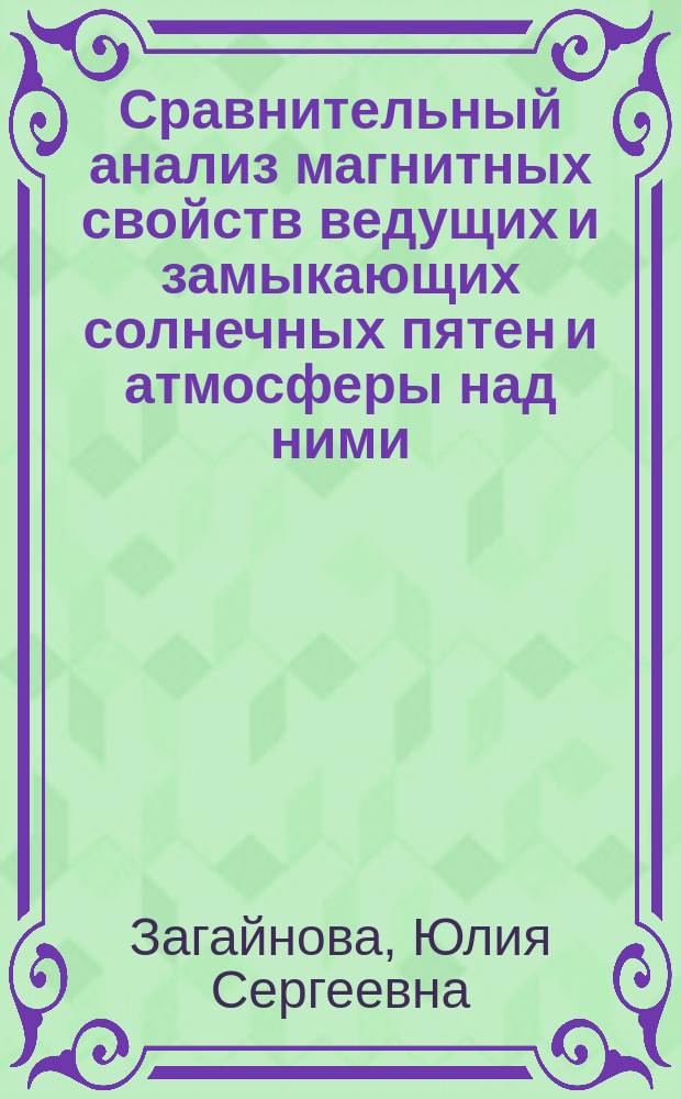 Сравнительный анализ магнитных свойств ведущих и замыкающих солнечных пятен и атмосферы над ними : автореферат диссертации на соискание ученой степени кандидата физико-математических наук : специальность 01.03.03 <Физика Солнца>