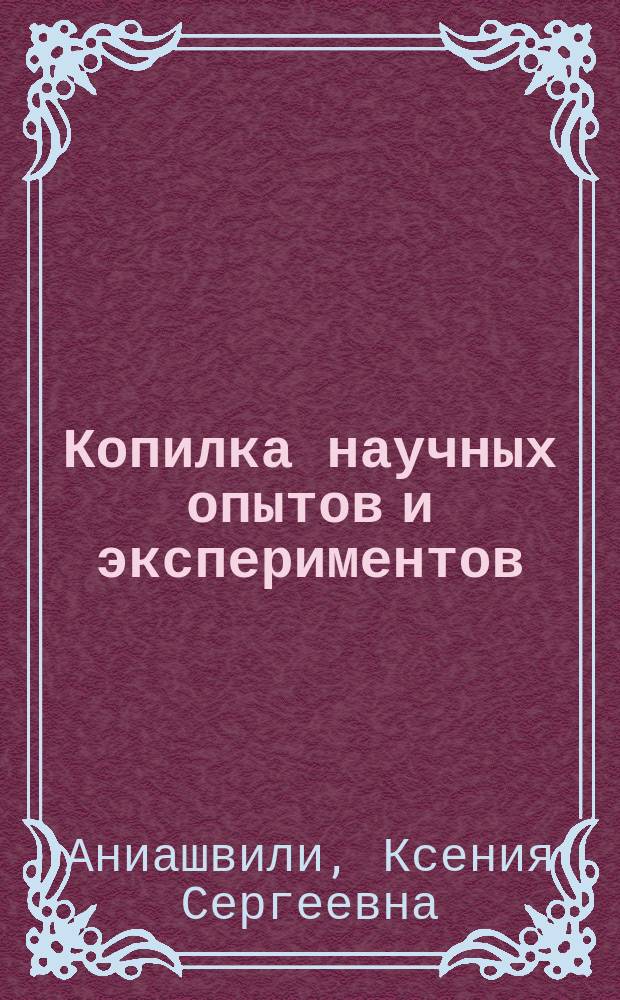 Копилка научных опытов и экспериментов : "химичим" в домашних условиях, творим чудеса и раскрываем секреты, изобретаем цвета и делаем краски и многое другое : 1000 фактов, секретов и советов для любознательных : для среднего школьного возраста