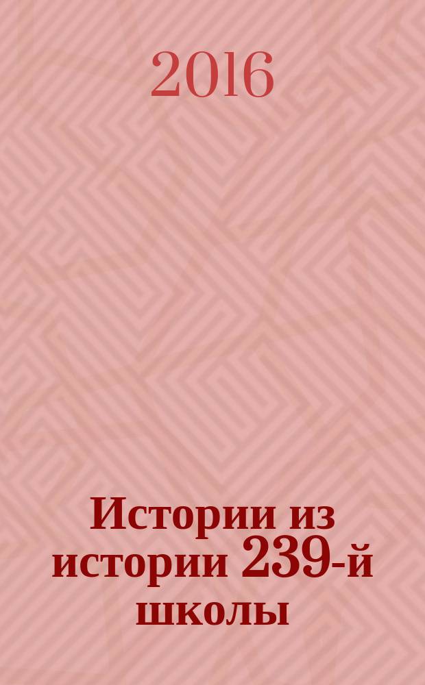 Истории из истории 239-й школы : воспоминания легендарных учителей 239-й школы и ее выпускников 1963-1986 годов