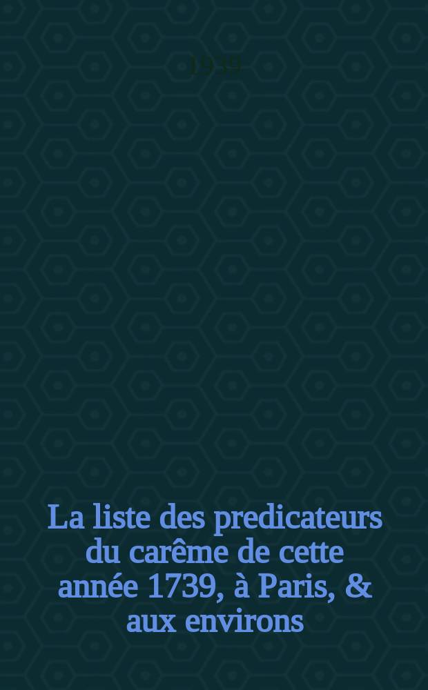La liste des predicateurs du carême de cette année 1739, à Paris, & aux environs