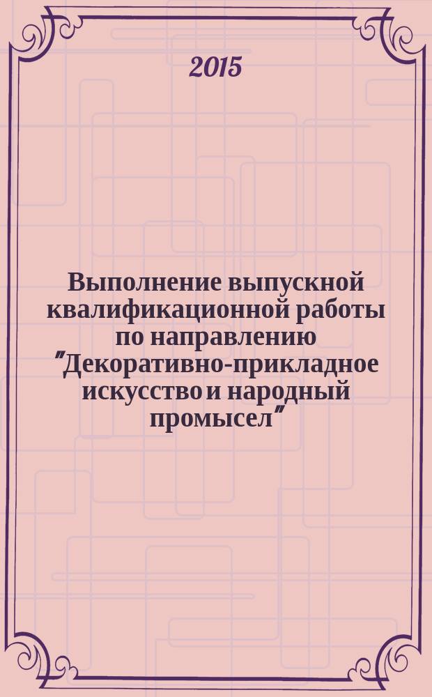 Выполнение выпускной квалификационной работы по направлению "Декоративно-прикладное искусство и народный промысел" : учебно-методические рекомендации