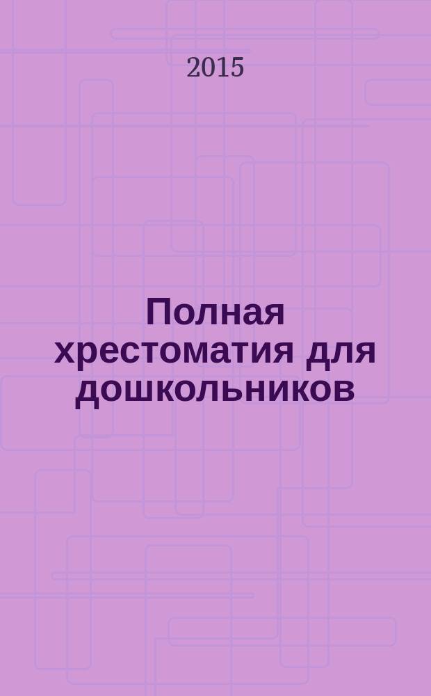 Полная хрестоматия для дошкольников : с методическими подсказками для педагогов и родителей для чтения в семье и детском саду [для занятий взрослых с детьми (текст читают взрослые) в 2 кн. Кн. 2