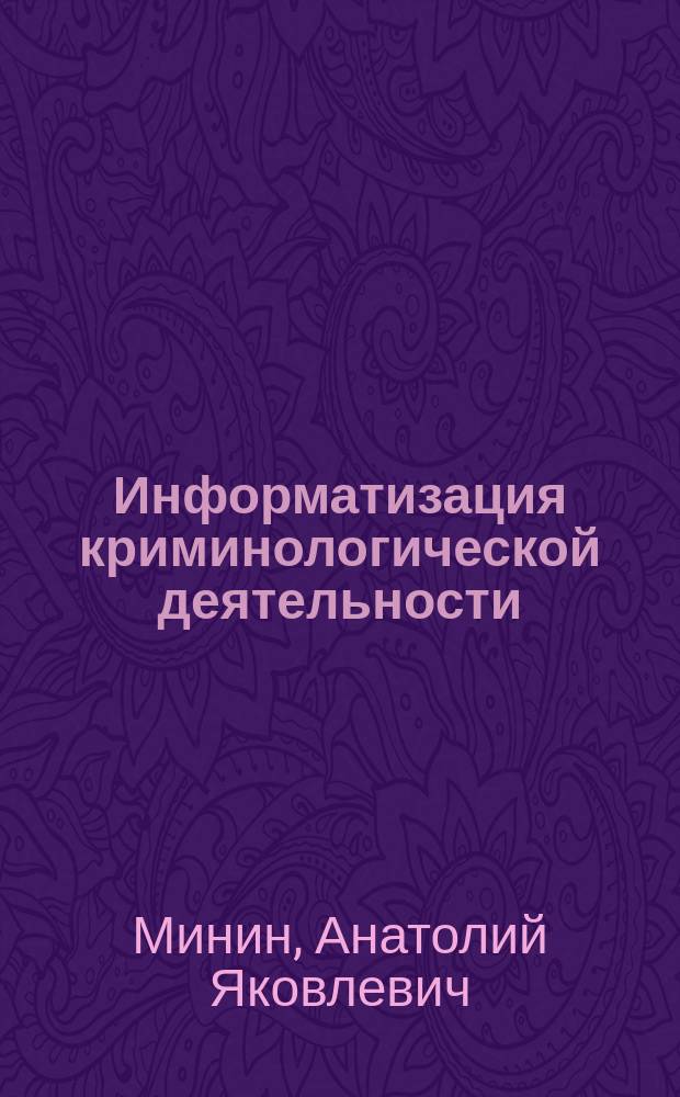 Информатизация криминологической деятельности : теория и методология : монография