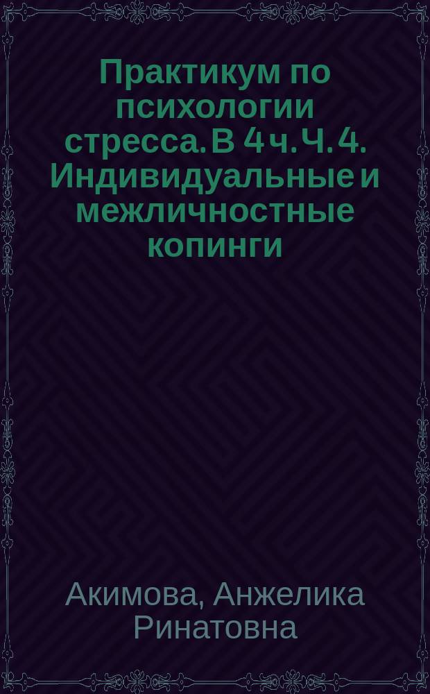 Практикум по психологии стресса. В 4 ч. Ч. 4. Индивидуальные и межличностные копинги
