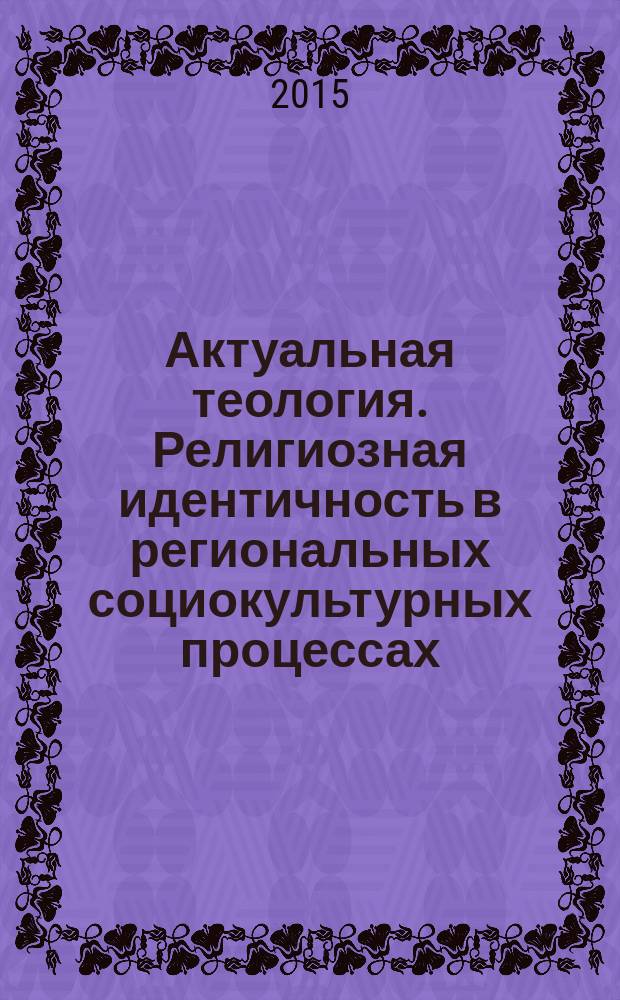 Актуальная теология. Религиозная идентичность в региональных социокультурных процессах = Actual theology. Religious identity in regional sociocultural processes : материалы II всероссийской молодежной научно-практической конференции, (Омск, 12-13 октября 2015 г.)
