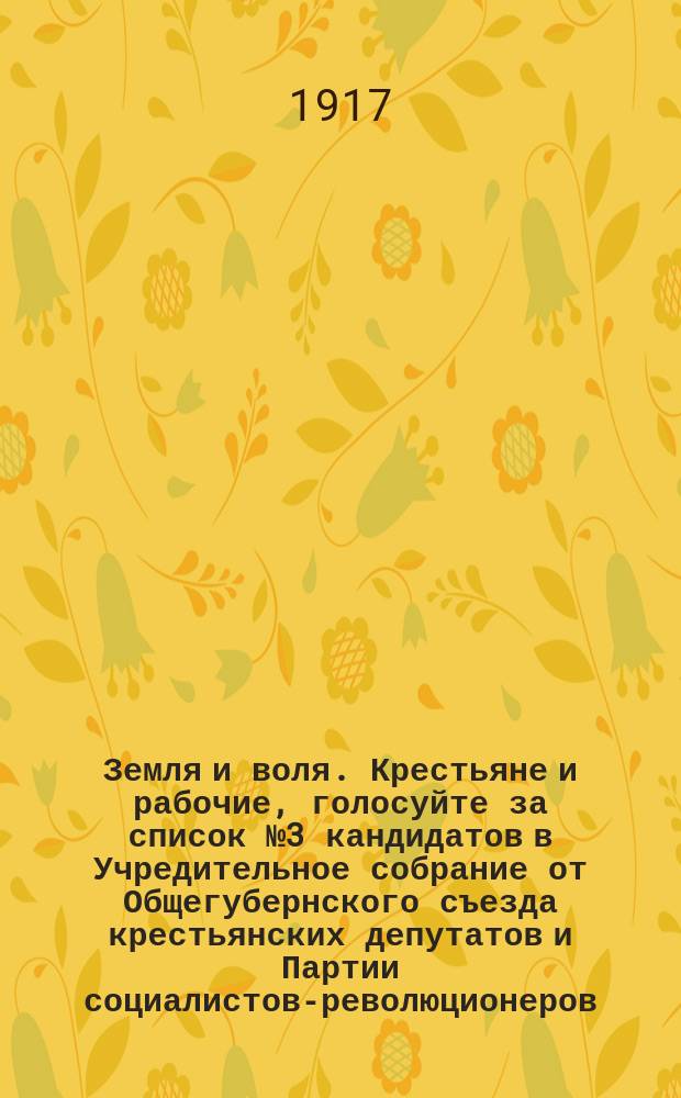 Земля и воля. Крестьяне и рабочие, голосуйте за список № 3 кандидатов в Учредительное собрание от Общегубернского съезда крестьянских депутатов и Партии социалистов-революционеров : листовка