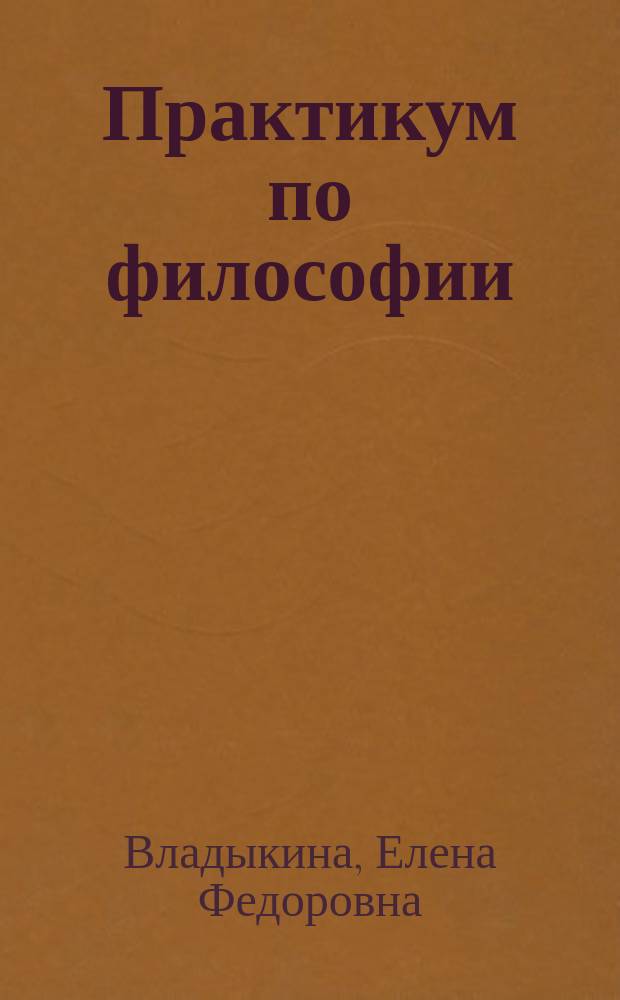 Практикум по философии : учебно-методическое пособие для студентов, обучающихся по программам бакалавриата
