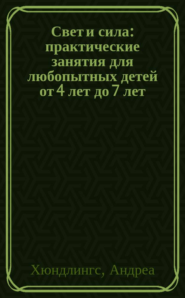 Свет и сила : практические занятия для любопытных детей от 4 лет до 7 лет : учебно-практическое пособие для педагогов дошкольного образования