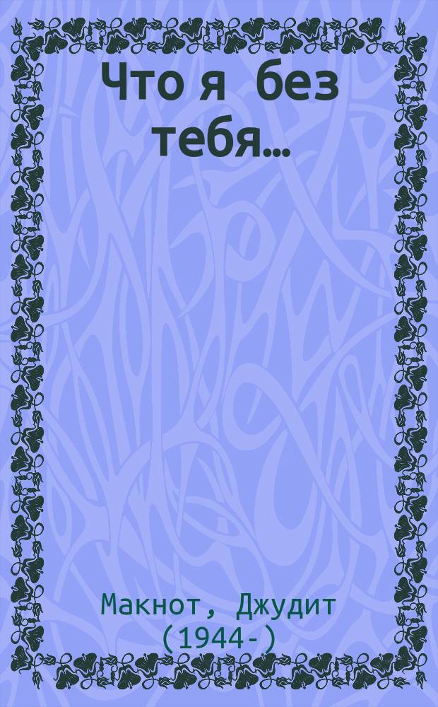 Что я без тебя… : роман