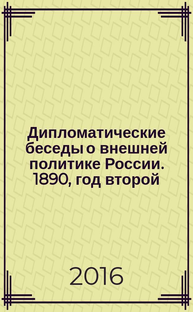 Дипломатические беседы о внешней политике России. 1890, год второй : Внешняя политика с позиций внутреннего усиления России