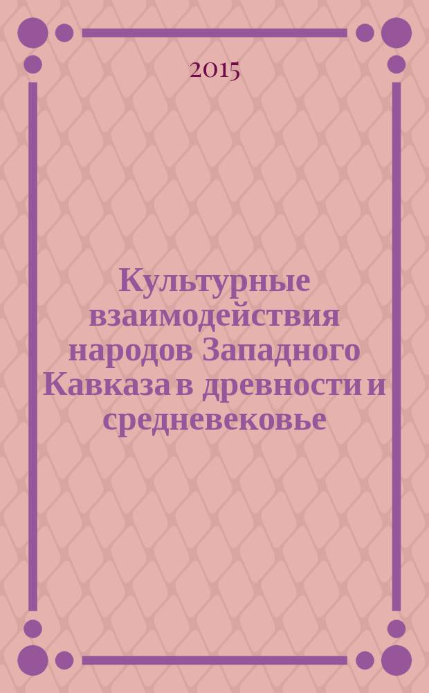 Культурные взаимодействия народов Западного Кавказа в древности и средневековье : материалы международной археологической конференции V "Анфимовские чтения" по археологии Западного Кавказа (г. Краснодар, 26-28 мая 2015 г.)