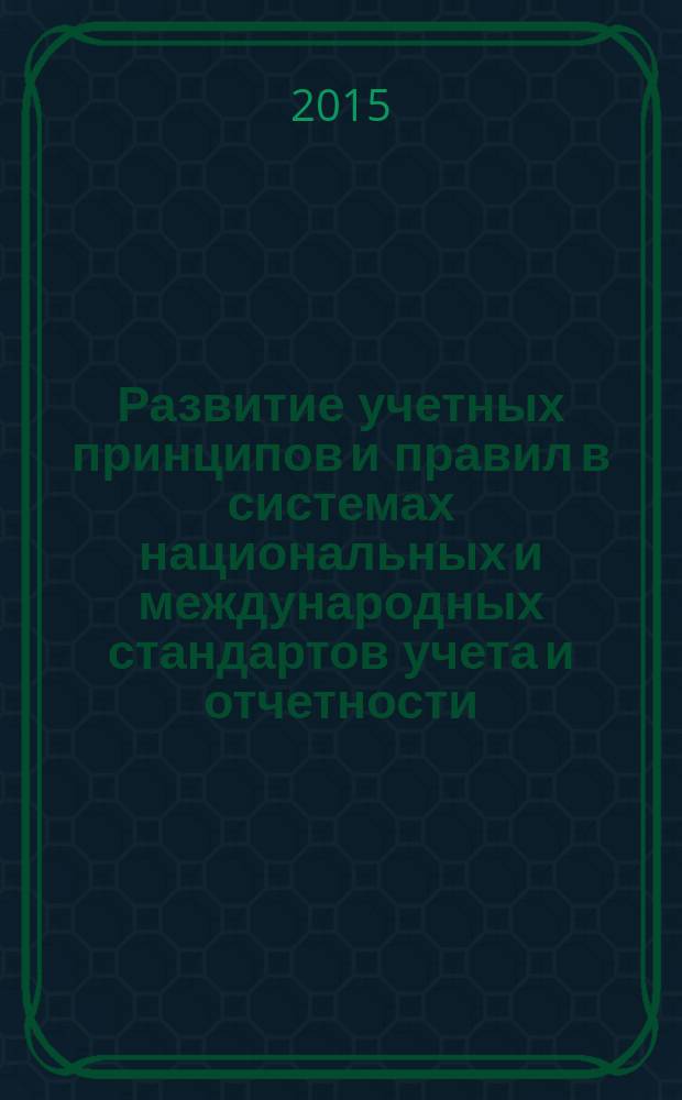 Развитие учетных принципов и правил в системах национальных и международных стандартов учета и отчетности: сборник трудов по материалам круглого стола 5 июня 2015 г. Ч. 1