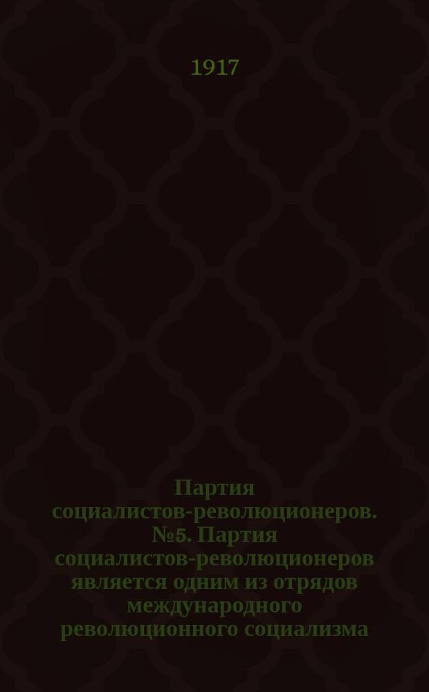 Партия социалистов-революционеров. № 5. Партия социалистов-революционеров является одним из отрядов международного революционного социализма. Партия внути... : листовка