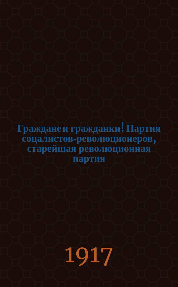 Граждане и гражданки! Партия соцалистов-революционеров, старейшая революционная партия, партия стоящая за полное освобождение... : листовка
