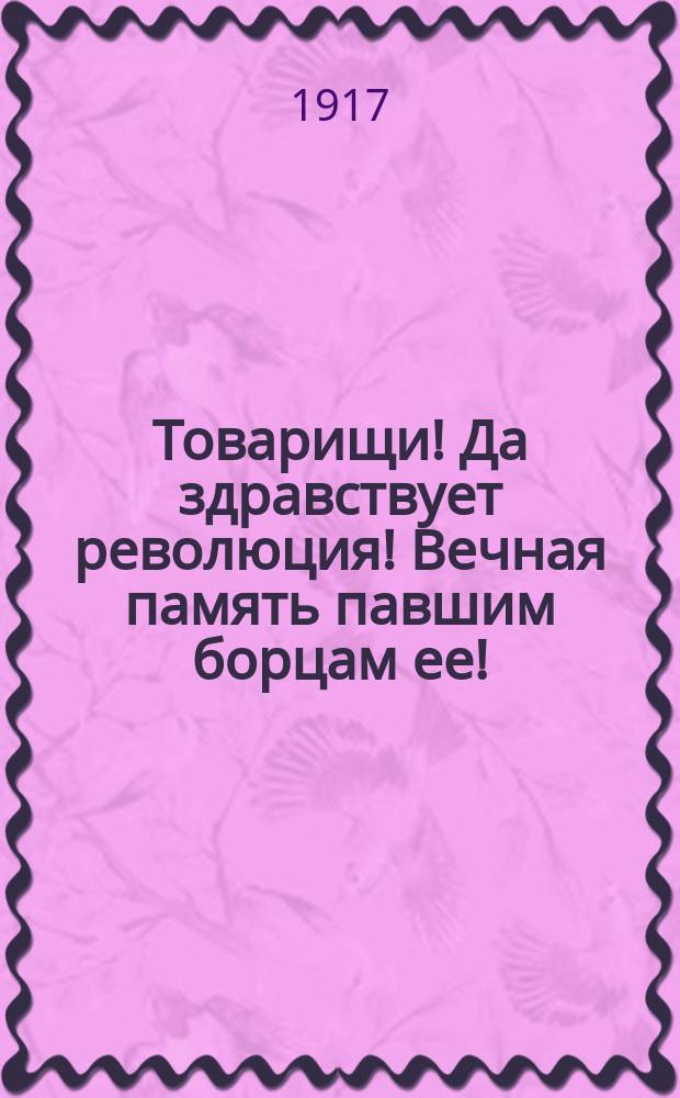 Товарищи! Да здравствует революция! Вечная память павшим борцам ее! : листовка