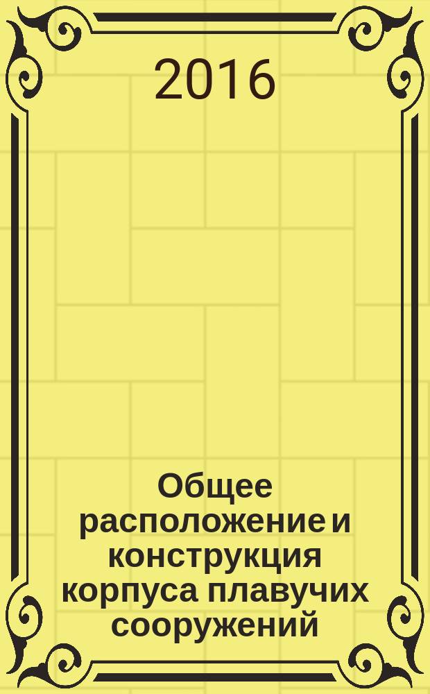 Общее расположение и конструкция корпуса плавучих сооружений : учебное пособие для студентов и курсантов морских учебных заведений