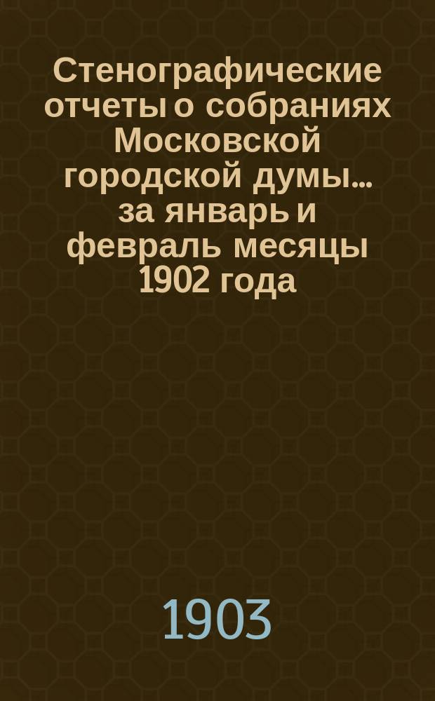 Стенографические отчеты о собраниях Московской городской думы... ... за январь и февраль месяцы 1902 года