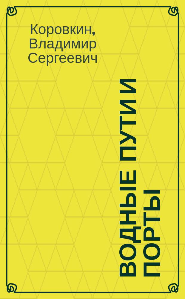 Водные пути и порты : проектирование и эксплуатация портов в современных условиях : учебное пособие : для бакалавров и магистров, обучающихся по направлению подготовки 653500 "Строительство", специальность 27104 "Гидротехническое строительство"