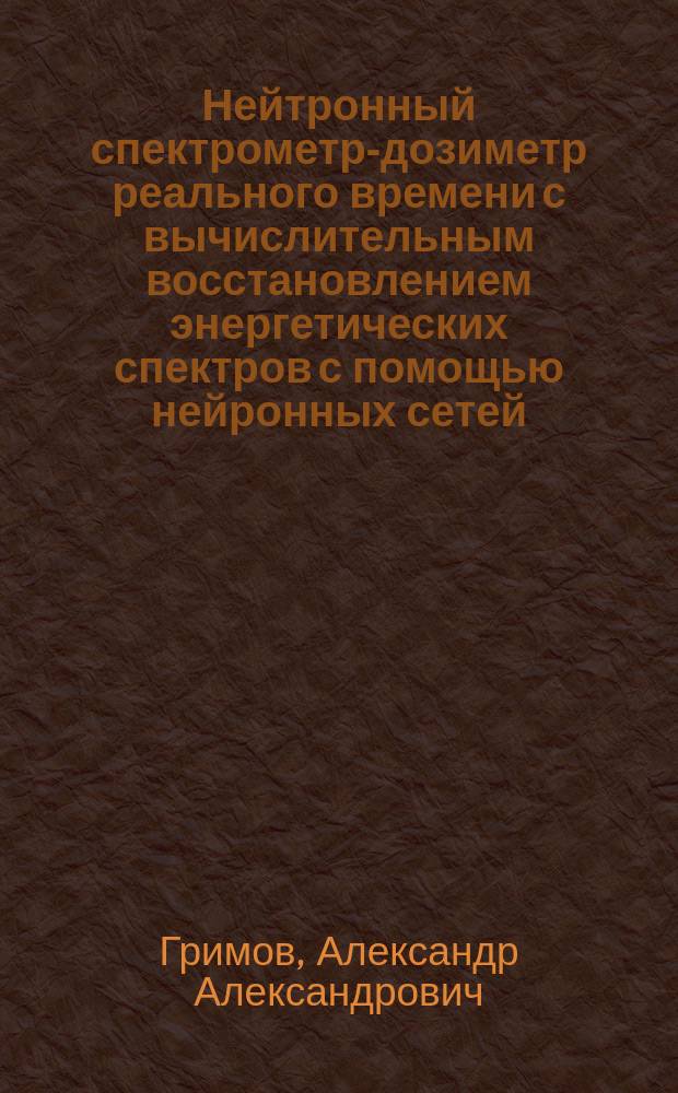 Нейтронный спектрометр-дозиметр реального времени с вычислительным восстановлением энергетических спектров с помощью нейронных сетей : автореферат диссертации на соискание ученой степени кандидата технических наук : специальность 05.11.13 <Приборы и методы контроля природной среды, веществ, материалов и изделий>