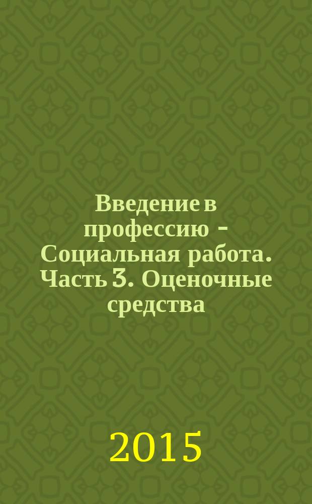 Введение в профессию - Социальная работа. Часть 3. Оценочные средства: тесты, задания : учебно-методическое пособие для студентов высших учебных заведений, обучающихся по направлению подготовки 040400.62 и 390302 - "Социальная работа" квалификация/степень "бакалавр"