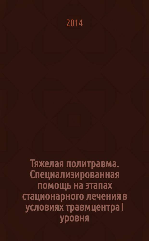 Тяжелая политравма. Специализированная помощь на этапах стационарного лечения в условиях травмцентра I уровня : учебное пособие