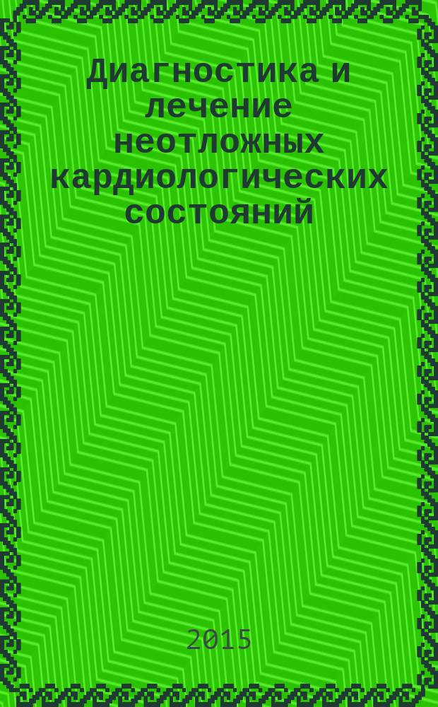 Диагностика и лечение неотложных кардиологических состояний : учебное пособие : для обучающихся по основным профессиональным образовательным программам высшего образования - подготовка кадров высшей квалификации по специальностям "Терапия", "Общая врачебная практика (семейная медицина)", "Кардиология"