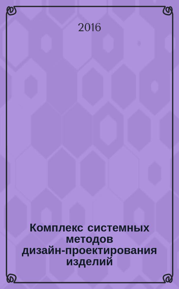 Комплекс системных методов дизайн-проектирования изделий : учебно-методическое пособие : для студентов по направлению 54.04.01 Дизайн (квалификация "магистр"), 54.03.01 Дизайн (квалификация "бакалавр")