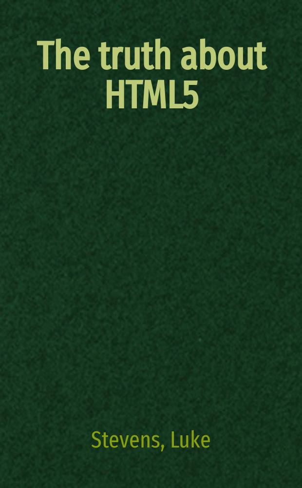 The truth about HTML5 : discover what you really need to know about the biggest technology on the Web