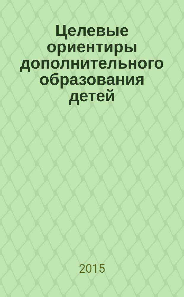 Целевые ориентиры дополнительного образования детей : (нормативно-правовые и концептуальные основы; классификация и характеристика) : методическое пособие