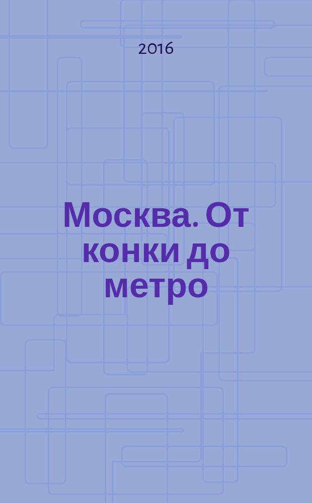 Москва. От конки до метро : очерки истории городского транспорта в XIX - начале XX вв