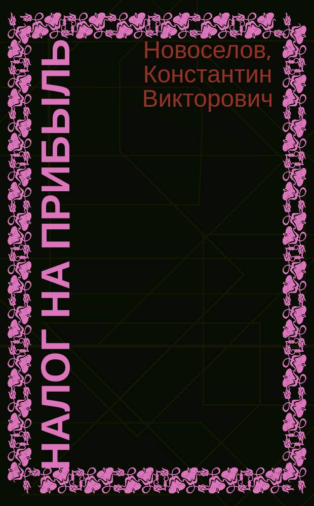 Налог на прибыль : руководство по формированию налоговой базы, исчислению и уплате налога : учебно-практическое пособие