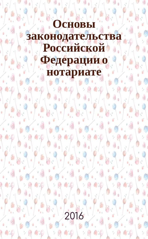 Основы законодательства Российской Федерации о нотариате : от 11 февраля 1993 года № 4462-1 : (в ред. федеральных законов от 08.12.2003 № 169-Ф3 ... от 29.12.2015 № 391-Ф3, с изм., внесенными Федеральными законами от 30.12.2001 № 194-Ф3 ... от 23.12.2003 № 186-Ф3) : тексты с изменениями и дополнениями на 2016 год