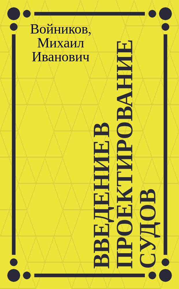 Введение в проектирование судов : учебное пособие : по направлению 180100.62 "Кораблестроение, океанотехника и системотехника объектов морской инфраструктуры" - профиль кораблестроение