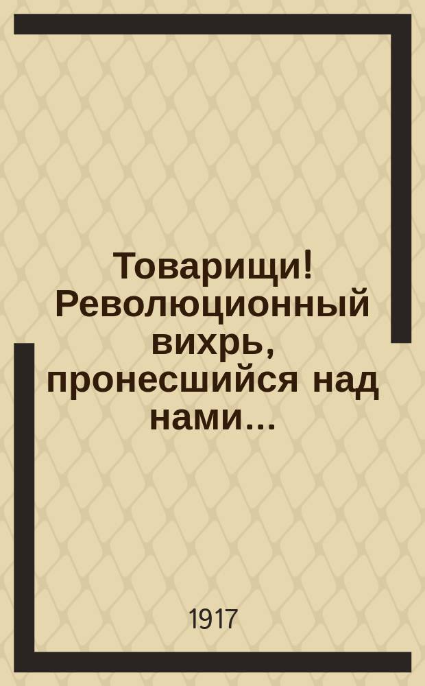 Товарищи! Революционный вихрь, пронесшийся над нами...; Товарищи! Если вы не хотите быть людской пылью...: листовка