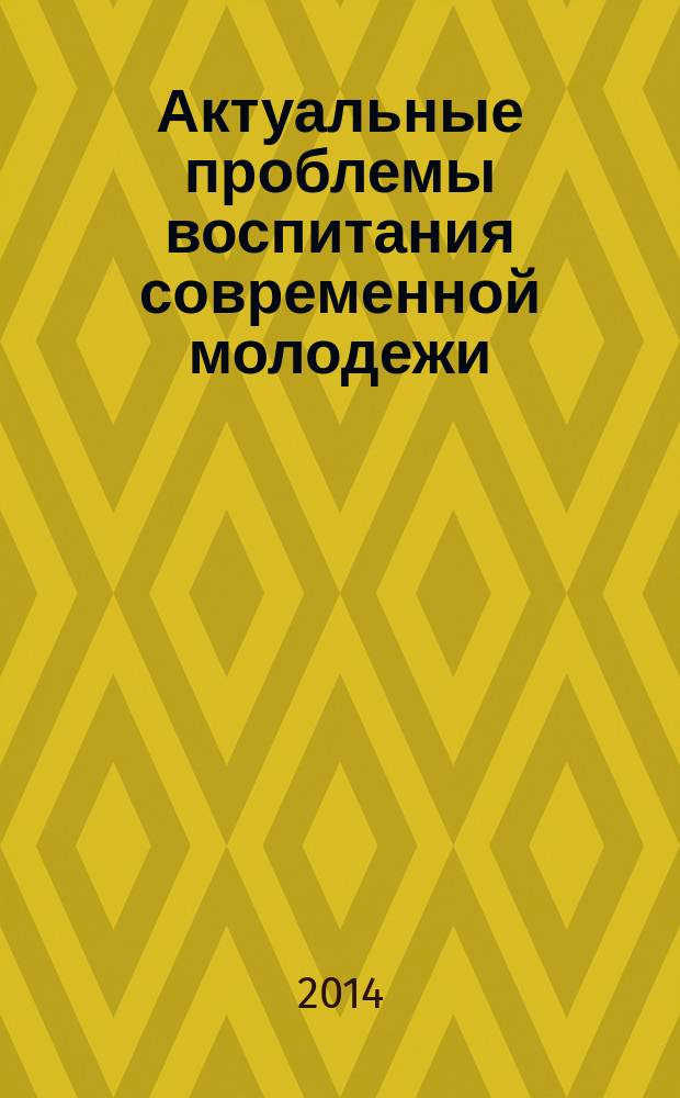 Актуальные проблемы воспитания современной молодежи : материалы Всероссийской межвузовской студенческой научно-практической конференции, 26 мая 2014 года