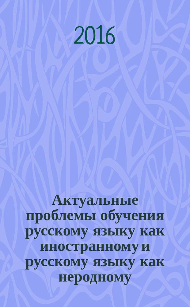 Актуальные проблемы обучения русскому языку как иностранному и русскому языку как неродному : сборник статей